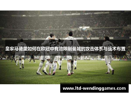 皇家马德里如何在欧冠中有效限制曼城的攻击体系与战术布置