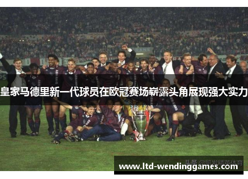 皇家马德里新一代球员在欧冠赛场崭露头角展现强大实力