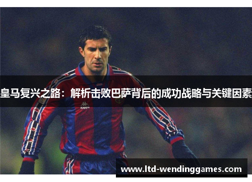 皇马复兴之路：解析击败巴萨背后的成功战略与关键因素