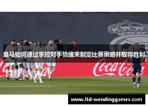 皇马如何通过掌控对手情绪来制定比赛策略并取得胜利