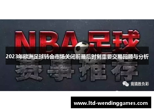 2023年欧洲足球转会市场关闭前最后时刻重要交易回顾与分析