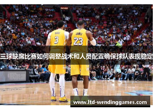 三球缺席比赛如何调整战术和人员配置确保球队表现稳定