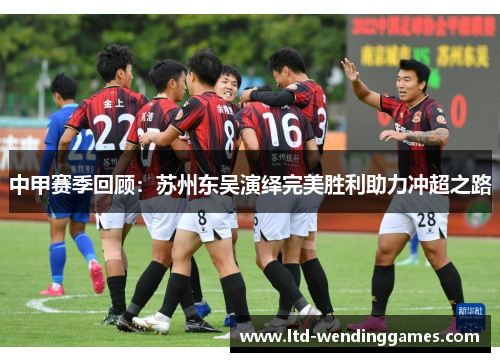 中甲赛季回顾：苏州东吴演绎完美胜利助力冲超之路