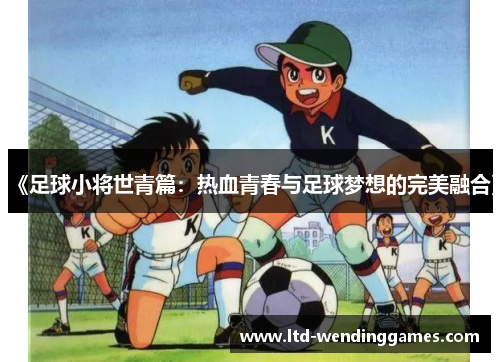 《足球小将世青篇：热血青春与足球梦想的完美融合》