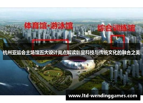 杭州亚运会主场馆五大设计亮点解读彰显科技与传统文化的融合之美
