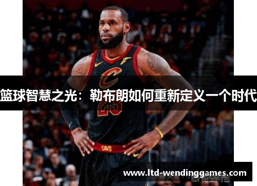 篮球智慧之光：勒布朗如何重新定义一个时代