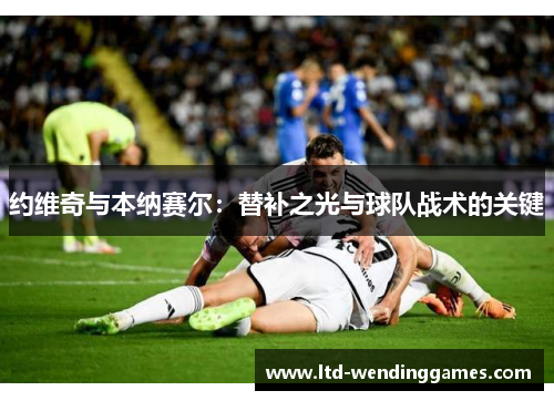 约维奇与本纳赛尔：替补之光与球队战术的关键