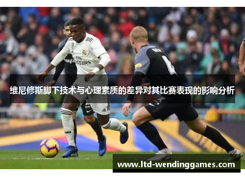 维尼修斯脚下技术与心理素质的差异对其比赛表现的影响分析
