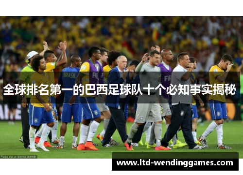 全球排名第一的巴西足球队十个必知事实揭秘 
