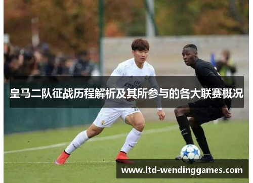 皇马二队征战历程解析及其所参与的各大联赛概况