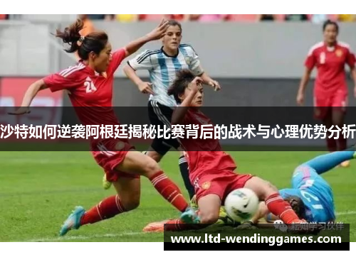 沙特如何逆袭阿根廷揭秘比赛背后的战术与心理优势分析