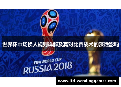 世界杯中场换人规则详解及其对比赛战术的深远影响