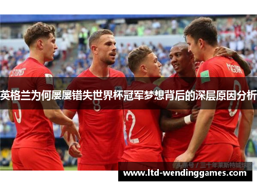 英格兰为何屡屡错失世界杯冠军梦想背后的深层原因分析