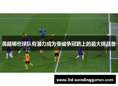 英超哪些球队有潜力成为曼城争冠路上的最大挑战者