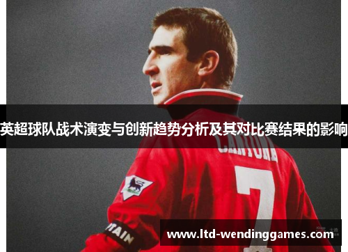 英超球队战术演变与创新趋势分析及其对比赛结果的影响