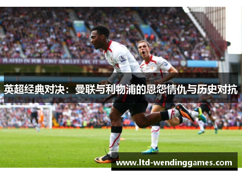英超经典对决：曼联与利物浦的恩怨情仇与历史对抗