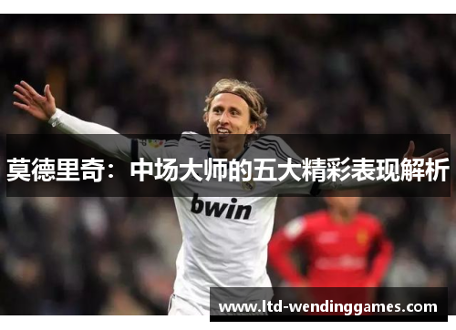 莫德里奇：中场大师的五大精彩表现解析