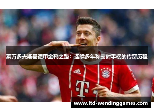 莱万多夫斯基德甲金靴之路：连续多年称霸射手榜的传奇历程