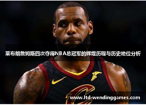 莱布朗詹姆斯四次夺得NBA总冠军的辉煌历程与历史地位分析