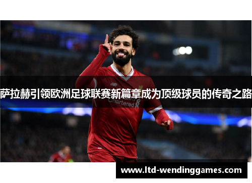 萨拉赫引领欧洲足球联赛新篇章成为顶级球员的传奇之路