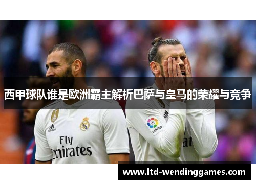 西甲球队谁是欧洲霸主解析巴萨与皇马的荣耀与竞争