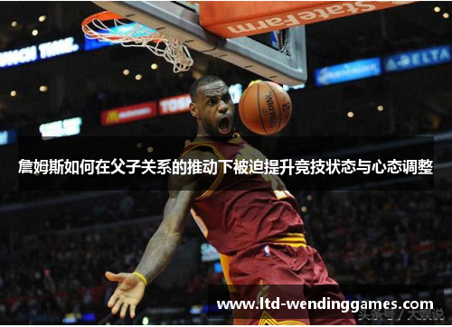 詹姆斯如何在父子关系的推动下被迫提升竞技状态与心态调整