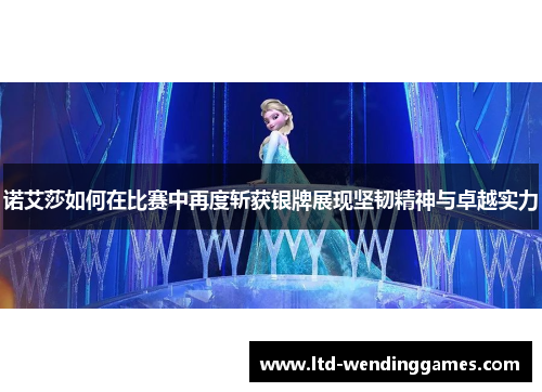 诺艾莎如何在比赛中再度斩获银牌展现坚韧精神与卓越实力