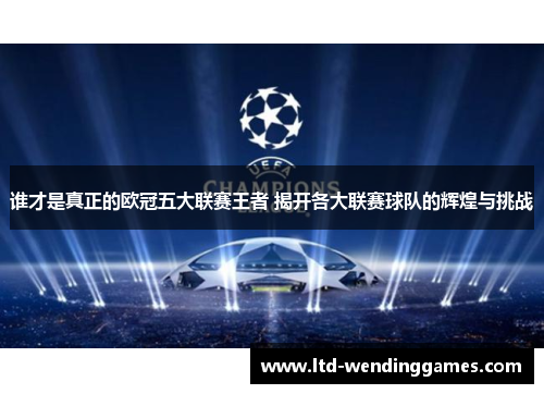 谁才是真正的欧冠五大联赛王者 揭开各大联赛球队的辉煌与挑战 谁才是真正的欧冠五大联赛王者 揭开各大联赛球队的辉煌与挑战