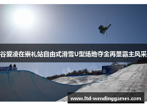 谷爱凌在崇礼站自由式滑雪U型场地夺金再显霸主风采