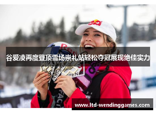 谷爱凌再度登顶雪场崇礼站轻松夺冠展现绝佳实力