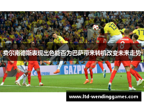 费尔南德斯表现出色能否为巴萨带来转机改变未来走势