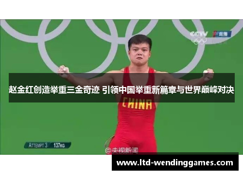 赵金红创造举重三金奇迹 引领中国举重新篇章与世界巅峰对决 赵金红创造举重三金奇迹 引领中国举重新篇章与世界巅峰对决