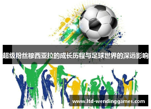超级粉丝穆西亚拉的成长历程与足球世界的深远影响 超级粉丝穆西亚拉的成长历程与足球世界的深远影响