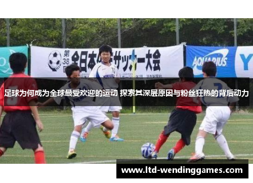 足球为何成为全球最受欢迎的运动 探索其深层原因与粉丝狂热的背后动力 足球为何成为全球最受欢迎的运动 探索其深层原因与粉丝狂热的背后动力