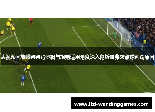 从视频回放裁判判罚逻辑与规则适用角度深入剖析哈弗茨点球判罚原因 从视频回放裁判判罚逻辑与规则适用角度深入剖析哈弗茨点球判罚原因