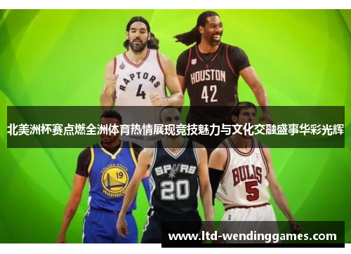 北美洲杯赛点燃全洲体育热情展现竞技魅力与文化交融盛事华彩光辉 北美洲杯赛点燃全洲体育热情展现竞技魅力与文化交融盛事华彩光辉