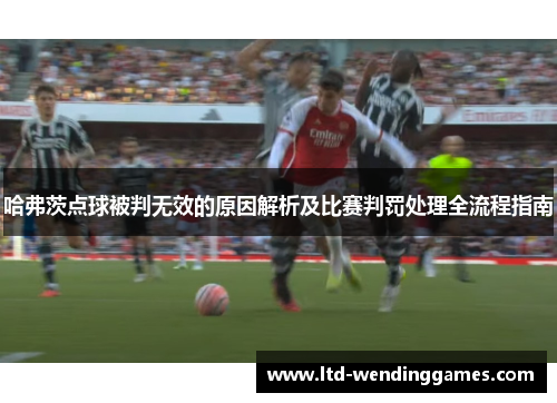 哈弗茨点球被判无效的原因解析及比赛判罚处理全流程指南 哈弗茨点球被判无效的原因解析及比赛判罚处理全流程指南