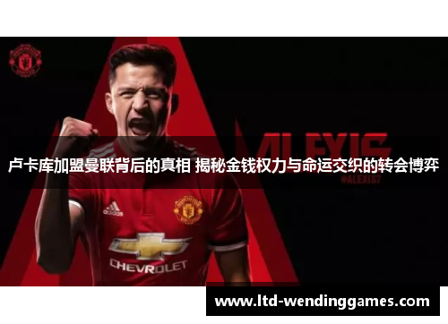 卢卡库加盟曼联背后的真相 揭秘金钱权力与命运交织的转会博弈 卢卡库加盟曼联背后的真相 揭秘金钱权力与命运交织的转会博弈