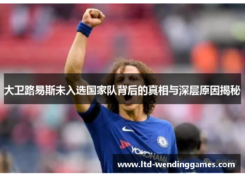 大卫路易斯未入选国家队背后的真相与深层原因揭秘