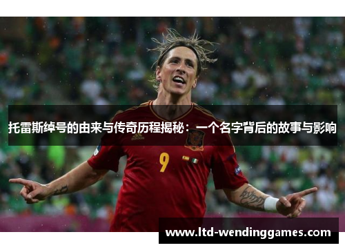 托雷斯绰号的由来与传奇历程揭秘：一个名字背后的故事与影响