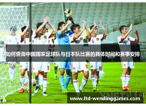 如何查询中国国家足球队与日本队比赛的具体时间和赛事安排 如何查询中国国家足球队与日本队比赛的具体时间和赛事安排