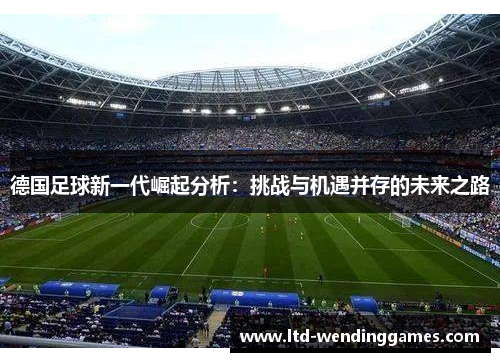 德国足球新一代崛起分析:挑战与机遇并存的未来之路 德国足球新一代崛起分析:挑战与机遇并存的未来之路