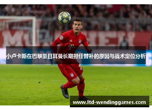 小卢卡斯在巴黎圣日耳曼长期担任替补的原因与战术定位分析 小卢卡斯在巴黎圣日耳曼长期担任替补的原因与战术定位分析