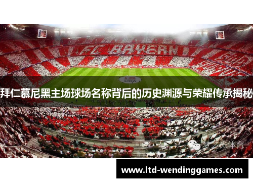 拜仁慕尼黑主场球场名称背后的历史渊源与荣耀传承揭秘