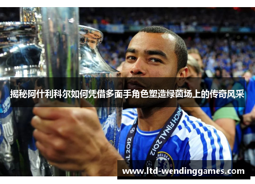 揭秘阿什利科尔如何凭借多面手角色塑造绿茵场上的传奇风采 揭秘阿什利科尔如何凭借多面手角色塑造绿茵场上的传奇风采