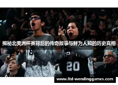 揭秘北美洲杯赛背后的传奇故事与鲜为人知的历史真相 揭秘北美洲杯赛背后的传奇故事与鲜为人知的历史真相