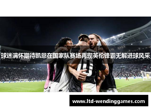 球迷满怀期待凯恩在国家队赛场再现英伦锋霸无解进球风采