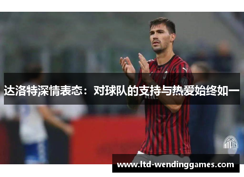 达洛特深情表态:对球队的支持与热爱始终如一 达洛特深情表态:对球队的支持与热爱始终如一