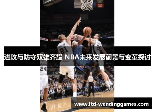 进攻与防守双雄齐耀 NBA未来发展前景与变革探讨 进攻与防守双雄齐耀 NBA未来发展前景与变革探讨