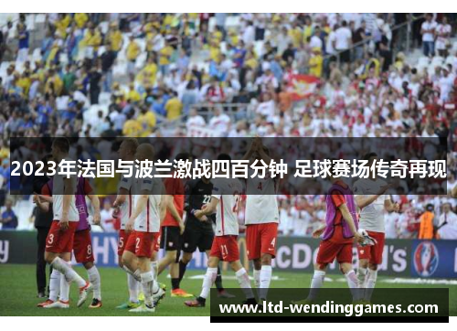2023年法国与波兰激战四百分钟 足球赛场传奇再现 2023年法国与波兰激战四百分钟 足球赛场传奇再现